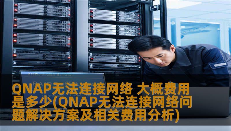 QNAP无法连接网络 大概费用是多少(QNAP无法连接网络问题解决方案及相关费用分析)