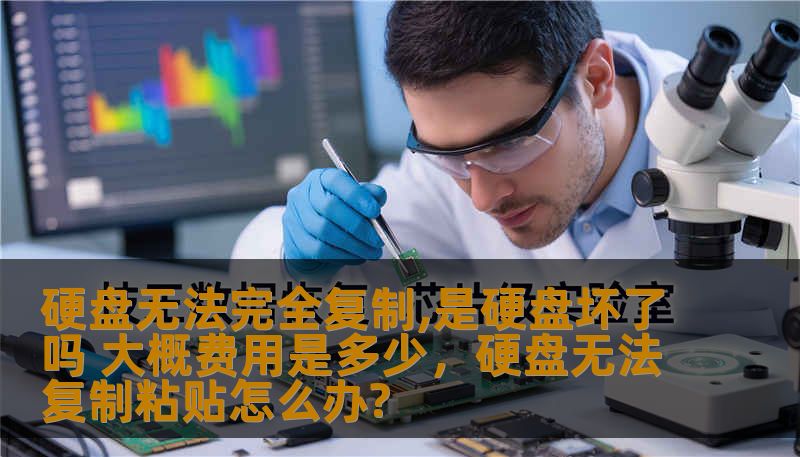 硬盘无法完全复制,是硬盘坏了吗 大概费用是多少,硬盘无法复制粘贴怎么办? 硬盘无法完全复制,是硬盘坏了吗 大概费用是多少,硬盘无法复制粘贴怎么办?
