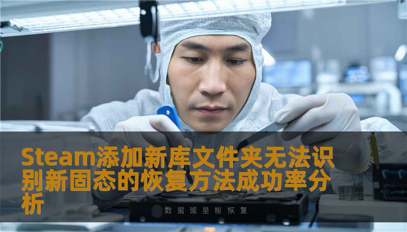 Steam添加新库文件夹无法识别新固态的恢复方法成功率分析 Steam添加新库文件夹无法识别新固态的恢复方法成功率分析