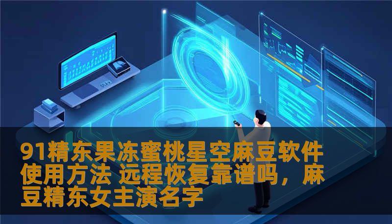 91精东果冻蜜桃星空麻豆软件使用方法 远程恢复靠谱吗,麻豆精东女主演名字 91精东果冻蜜桃星空麻豆软件使用方法 远程恢复靠谱吗,麻豆精东女主演名字