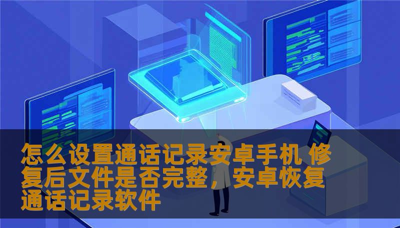 怎么设置通话记录安卓手机 修复后文件是否完整，安卓恢复通话记录软件