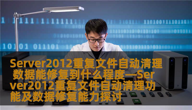 Server2012重复文件自动清理 数据能修复到什么程度—Server2012重复文件自动清理功能及数据修复能力探讨 Server2012重复文件自动清理 数据能修复到什么程度—Server2012重复文件自动清理功能及数据修复能力探讨
