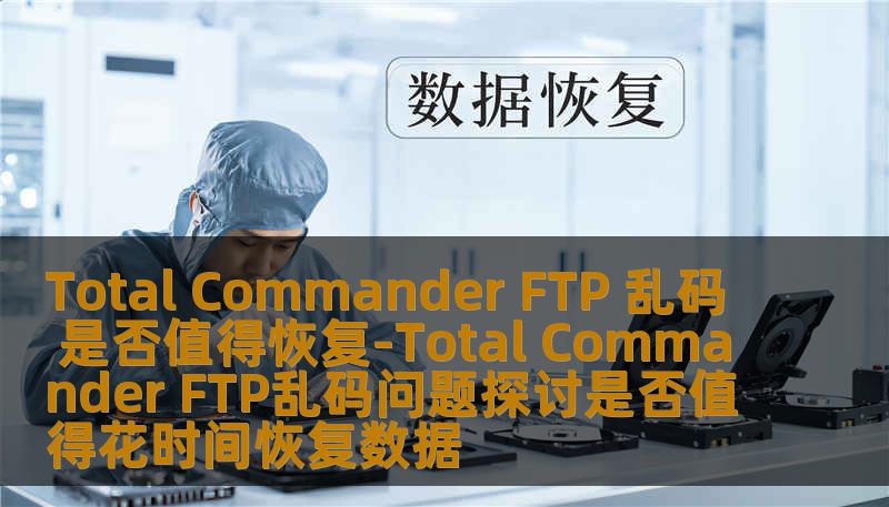 Total Commander FTP 乱码 是否值得恢复-Total Commander FTP乱码问题探讨是否值得花时间恢复数据 Total Commander FTP 乱码 是否值得恢复-Total Commander FTP乱码问题探讨是否值得花时间恢复数据