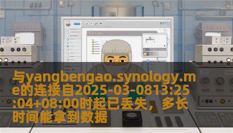 与yangbengao.synology.me的连接自2025-03-0813:25:04+08:00时起已丢失,多长时间能拿到数据 与yangbengao.synology.me的连接自2025-03-0813:25:04+08:00时起已丢失,多长时间能拿到数据