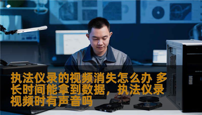 执法仪录的视频消失怎么办 多长时间能拿到数据，执法仪录视频时有声音吗