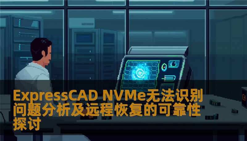 ExpressCAD NVMe无法识别问题分析及远程恢复的可靠性探讨