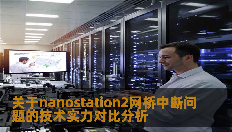 关于nanostation2网桥中断问题的技术实力对比分析 关于nanostation2网桥中断问题的技术实力对比分析