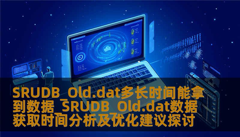 SRUDB_Old.dat多长时间能拿到数据_SRUDB_Old.dat数据获取时间分析及优化建议探讨 SRUDB_Old.dat多长时间能拿到数据_SRUDB_Old.dat数据获取时间分析及优化建议探讨