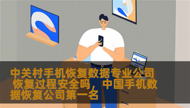 中关村手机恢复数据专业公司 恢复过程安全吗，中国手机数据恢复公司第一名