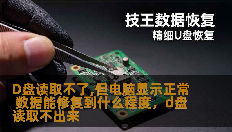 D盘读取不了,但电脑显示正常 数据能修复到什么程度,d盘读取不出来 D盘读取不了,但电脑显示正常 数据能修复到什么程度,d盘读取不出来