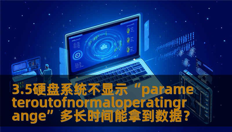 3.5硬盘系统不显示“parameteroutofnormaloperatingrange”多长时间能拿到数据? 3.5硬盘系统不显示“parameteroutofnormaloperatingrange”多长时间能拿到数据?