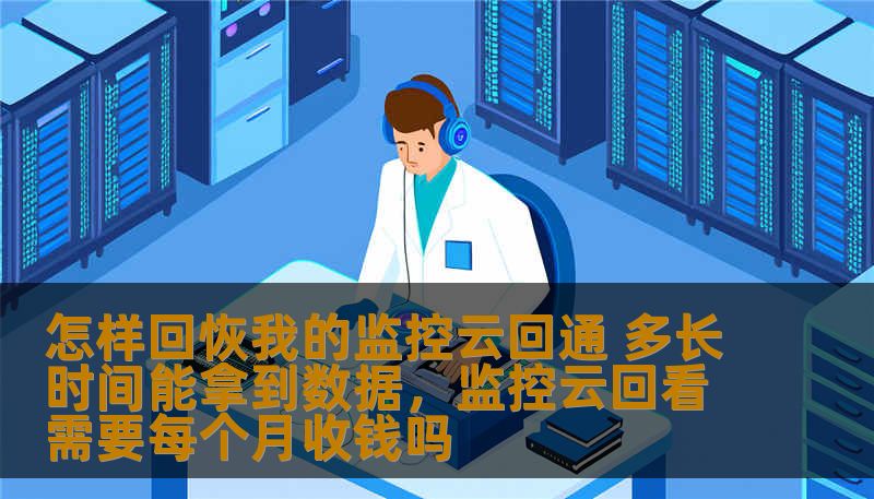 怎样回恢我的监控云回通 多长时间能拿到数据，监控云回看需要每个月收钱吗