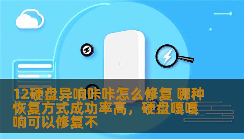 12硬盘异响咔咔怎么修复 哪种恢复方式成功率高，硬盘嘎嘎响可以修复不