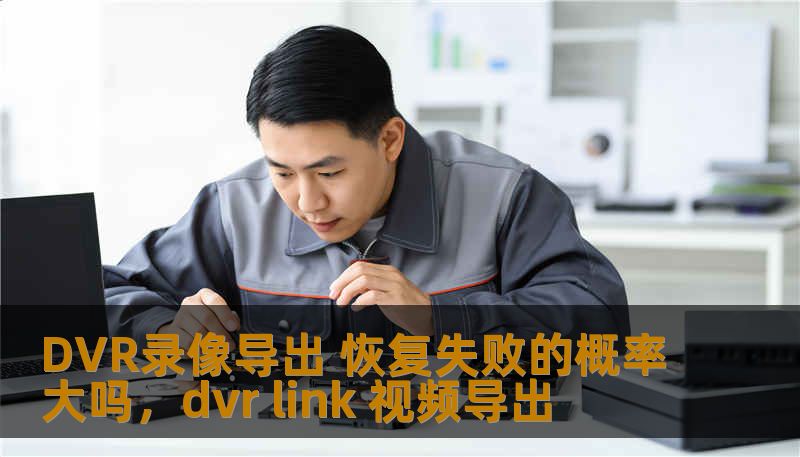 DVR录像导出 恢复失败的概率大吗，dvr link 视频导出
