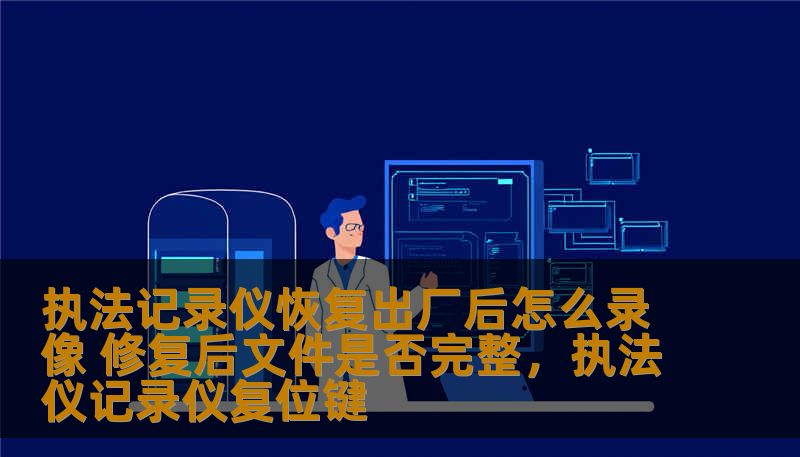 执法记录仪恢复出厂后怎么录像 修复后文件是否完整,执法仪记录仪复位键 执法记录仪恢复出厂后怎么录像 修复后文件是否完整,执法仪记录仪复位键