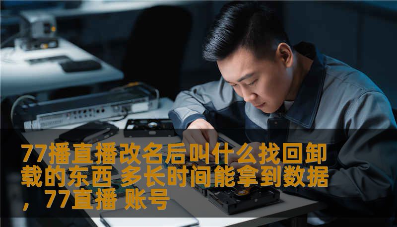 77播直播改名后叫什么找回卸载的东西 多长时间能拿到数据，77直播 账号