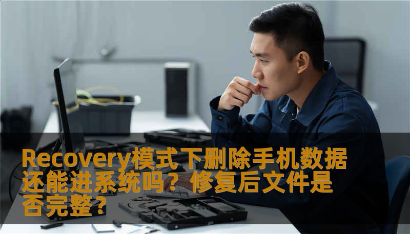 Recovery模式下删除手机数据还能进系统吗?修复后文件是否完整? Recovery模式下删除手机数据还能进系统吗?修复后文件是否完整?