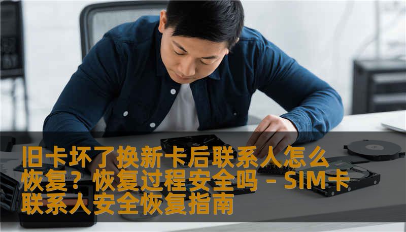 旧卡坏了换新卡后联系人怎么恢复?恢复过程安全吗 – SIM卡联系人安全恢复指南 旧卡坏了换新卡后联系人怎么恢复?恢复过程安全吗 – SIM卡联系人安全恢复指南