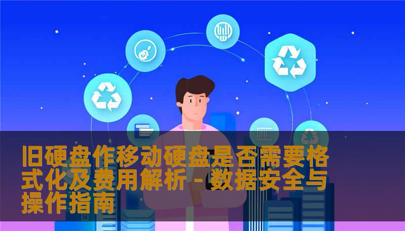 旧硬盘作移动硬盘是否需要格式化及费用解析 - 数据安全与操作指南 旧硬盘作移动硬盘是否需要格式化及费用解析 - 数据安全与操作指南