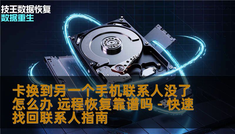 卡换到另一个手机联系人没了怎么办 远程恢复靠谱吗 - 快速找回联系人指南