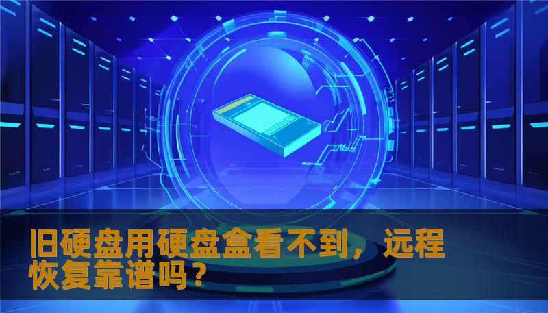 旧硬盘用硬盘盒看不到,远程恢复靠谱吗? 旧硬盘用硬盘盒看不到,远程恢复靠谱吗?