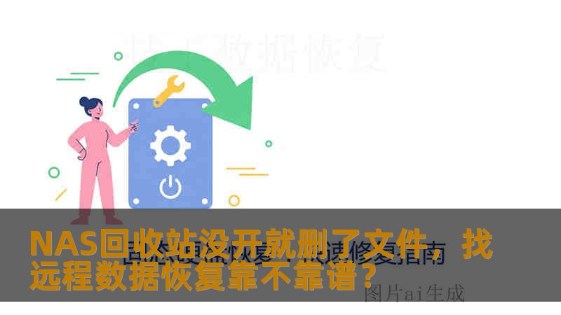 NAS回收站没开就删了文件，找远程数据恢复靠不靠谱？