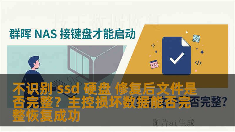 不识别 ssd 硬盘 修复后文件是否完整？主控损坏数据能否完整恢复成功