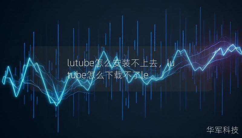 Lutube安装不上？别着急，本文将深入分析导致Lutube安装不上去的原因，并提供有效解决方案，让你轻松体验Lutube带来的丰富内容。