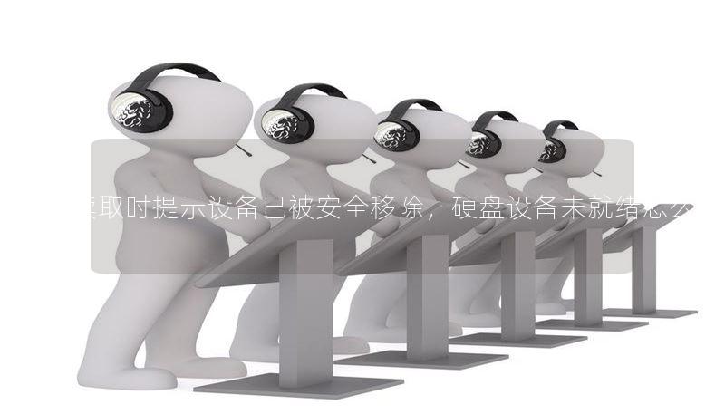 WD硬盘读取时提示设备已被安全移除,硬盘设备未就绪怎么解决 WD硬盘读取时提示设备已被安全移除,硬盘设备未就绪怎么解决